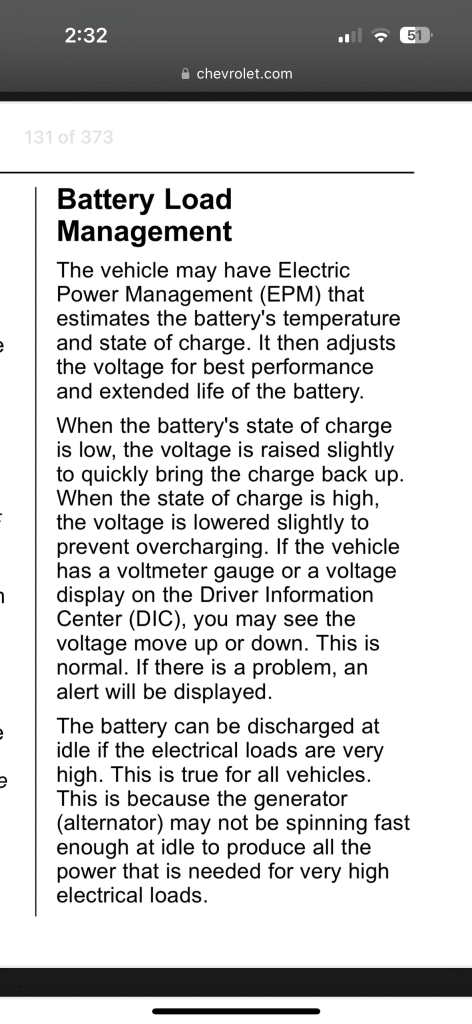 Text from 2019 chevy express owner's manual: "Battery Load Management
The vehicle may have Electric Power Management (EPM) that estimates the battery's temperature and state of charge. It then adjusts the voltage for best performance and extended life of the battery.
When the battery's state of charge is low, the voltage is raised slightly to quickly bring the charge back up.
When the state of charge is high, the voltage is lowered slightly to prevent overcharging. If the vehicle has a voltmeter gauge or a voltage display on the Driver Information Center (DIC), you may see the voltage move up or down. This is normal. If there is a problem, an alert will be displayed.
The battery can be discharged at idle if the electrical loads are very high. This is true for all vehicles.
This is because the generator (alternator) may not be spinning fast enough at idle to produce all the power that is needed for very high electrical loads."